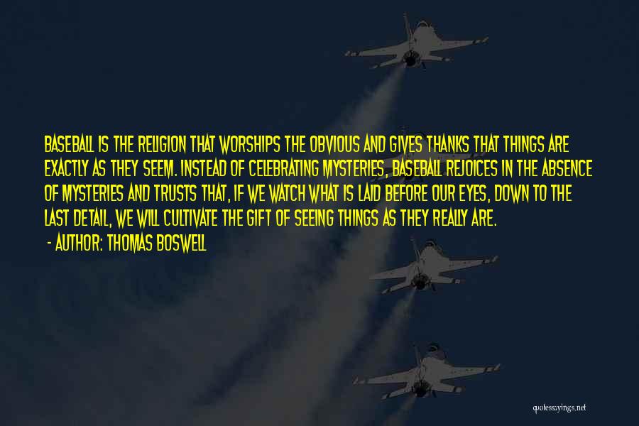 Thomas Boswell Quotes: Baseball Is The Religion That Worships The Obvious And Gives Thanks That Things Are Exactly As They Seem. Instead Of