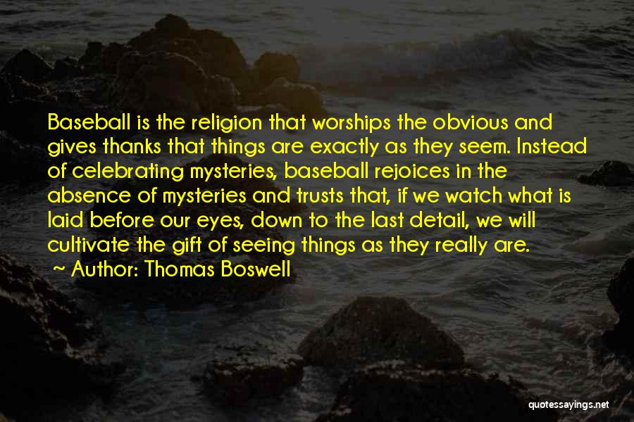 Thomas Boswell Quotes: Baseball Is The Religion That Worships The Obvious And Gives Thanks That Things Are Exactly As They Seem. Instead Of