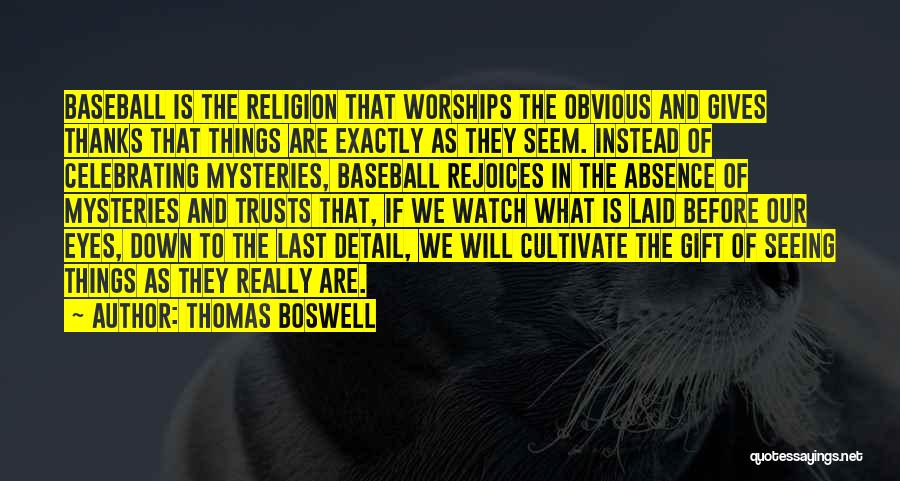 Thomas Boswell Quotes: Baseball Is The Religion That Worships The Obvious And Gives Thanks That Things Are Exactly As They Seem. Instead Of
