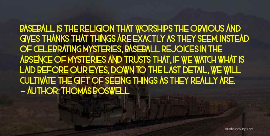 Thomas Boswell Quotes: Baseball Is The Religion That Worships The Obvious And Gives Thanks That Things Are Exactly As They Seem. Instead Of