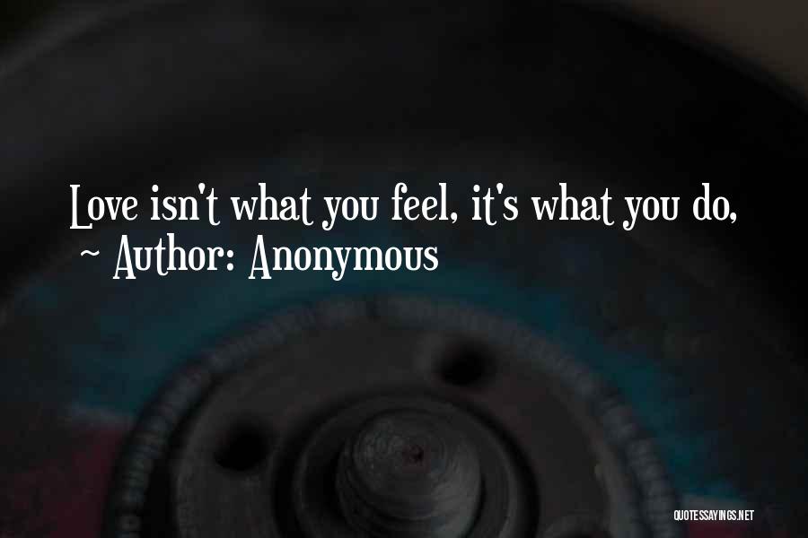 Anonymous Quotes: Love Isn't What You Feel, It's What You Do,