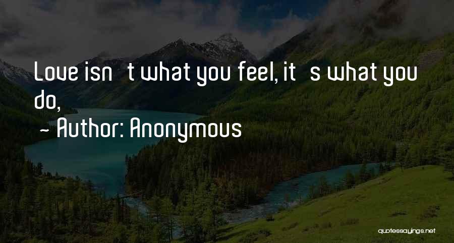 Anonymous Quotes: Love Isn't What You Feel, It's What You Do,