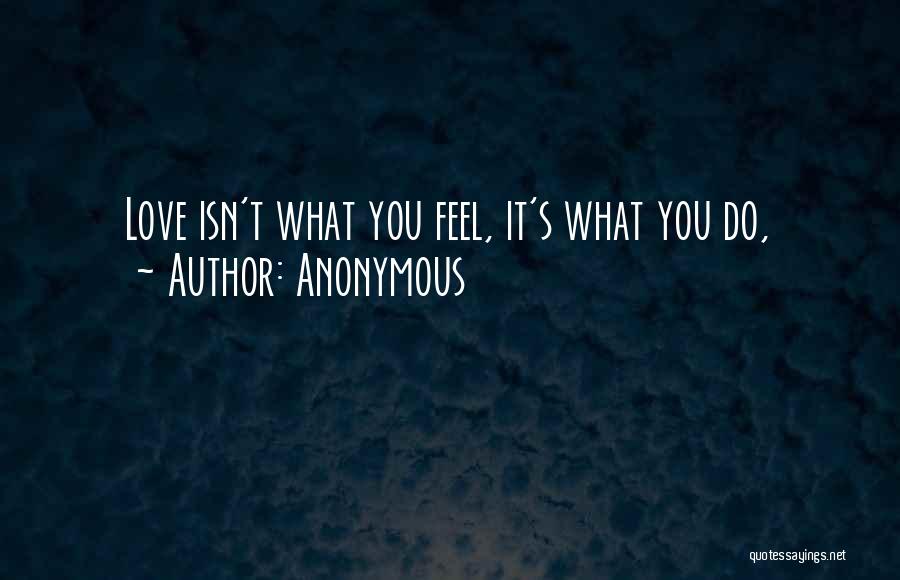 Anonymous Quotes: Love Isn't What You Feel, It's What You Do,