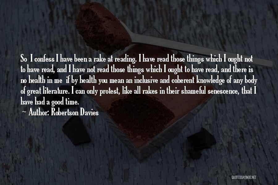 Robertson Davies Quotes: So I Confess I Have Been A Rake At Reading. I Have Read Those Things Which I Ought Not To