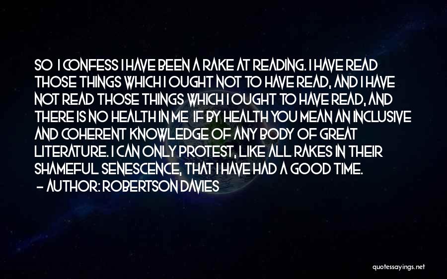 Robertson Davies Quotes: So I Confess I Have Been A Rake At Reading. I Have Read Those Things Which I Ought Not To