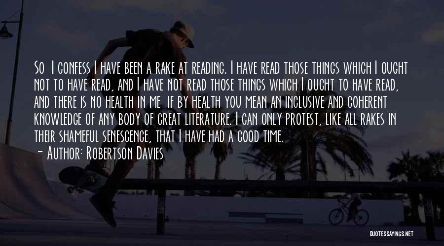 Robertson Davies Quotes: So I Confess I Have Been A Rake At Reading. I Have Read Those Things Which I Ought Not To