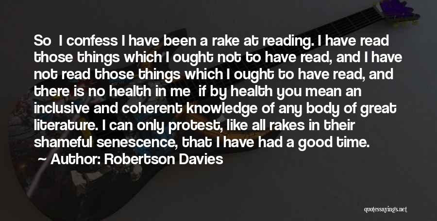 Robertson Davies Quotes: So I Confess I Have Been A Rake At Reading. I Have Read Those Things Which I Ought Not To