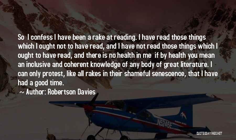 Robertson Davies Quotes: So I Confess I Have Been A Rake At Reading. I Have Read Those Things Which I Ought Not To