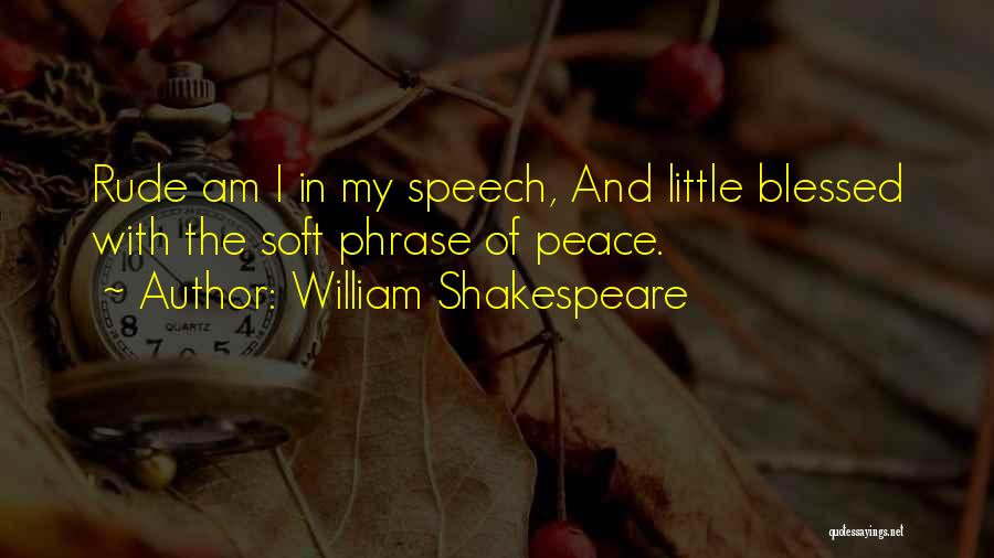 William Shakespeare Quotes: Rude Am I In My Speech, And Little Blessed With The Soft Phrase Of Peace.