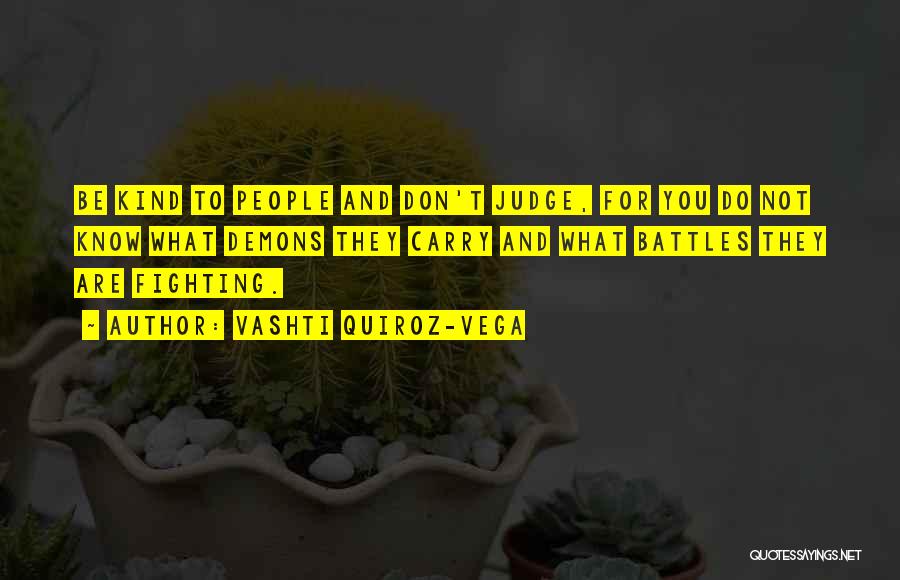 Vashti Quiroz-Vega Quotes: Be Kind To People And Don't Judge, For You Do Not Know What Demons They Carry And What Battles They