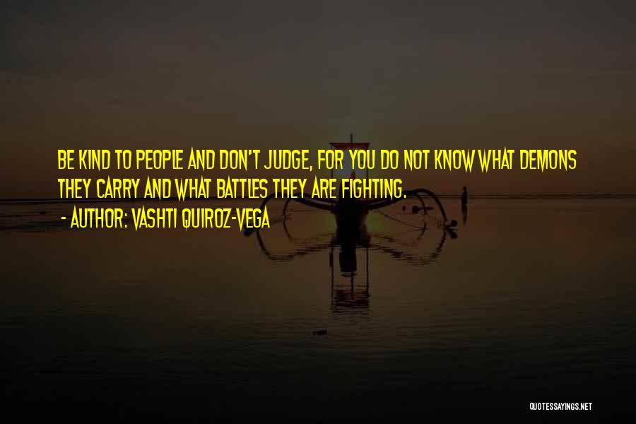 Vashti Quiroz-Vega Quotes: Be Kind To People And Don't Judge, For You Do Not Know What Demons They Carry And What Battles They