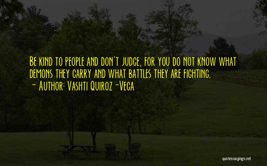 Vashti Quiroz-Vega Quotes: Be Kind To People And Don't Judge, For You Do Not Know What Demons They Carry And What Battles They