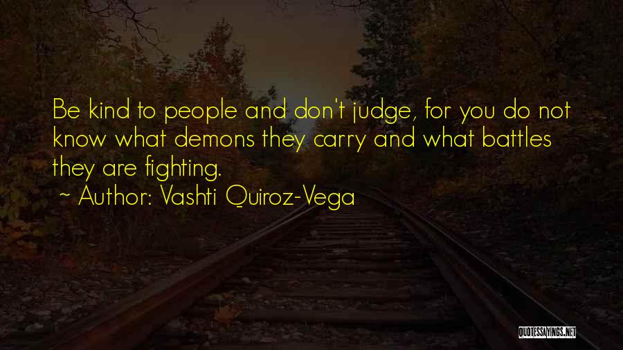 Vashti Quiroz-Vega Quotes: Be Kind To People And Don't Judge, For You Do Not Know What Demons They Carry And What Battles They