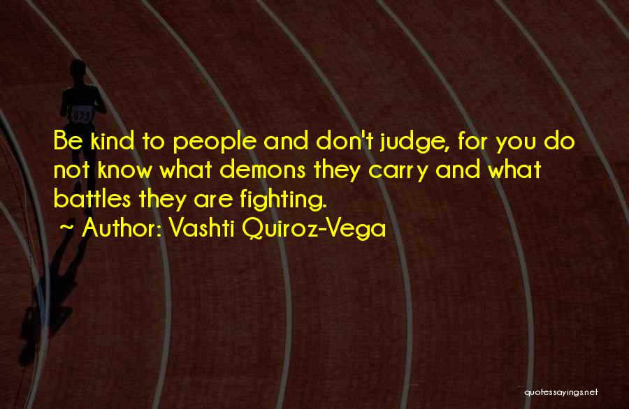 Vashti Quiroz-Vega Quotes: Be Kind To People And Don't Judge, For You Do Not Know What Demons They Carry And What Battles They