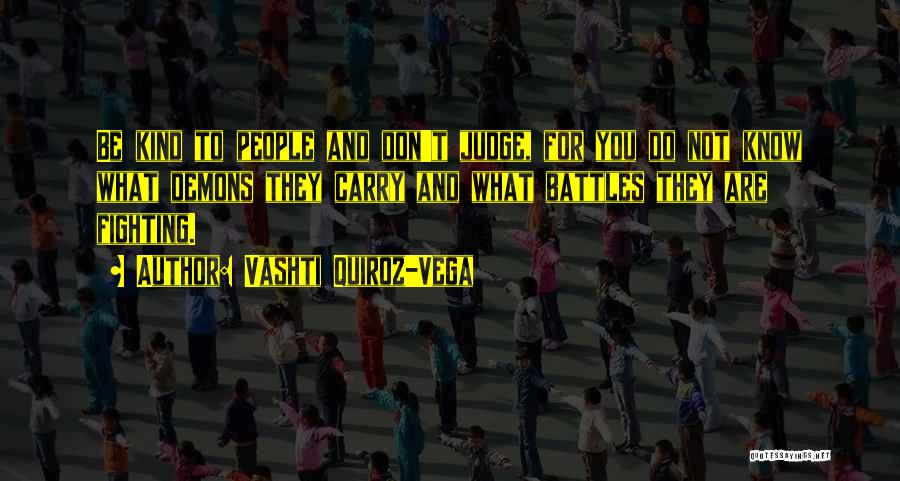 Vashti Quiroz-Vega Quotes: Be Kind To People And Don't Judge, For You Do Not Know What Demons They Carry And What Battles They