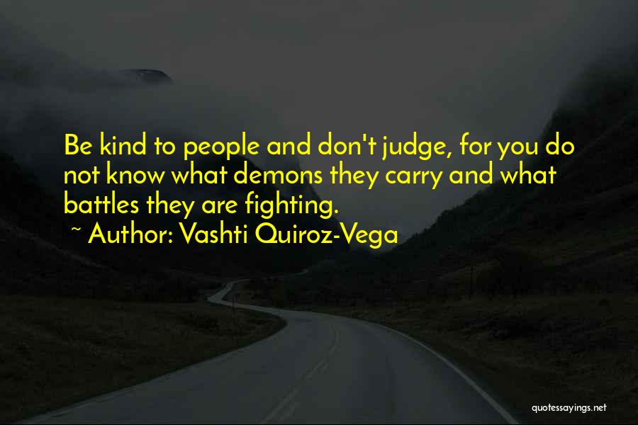 Vashti Quiroz-Vega Quotes: Be Kind To People And Don't Judge, For You Do Not Know What Demons They Carry And What Battles They