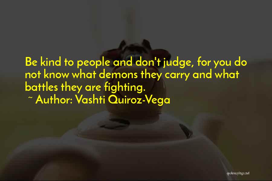 Vashti Quiroz-Vega Quotes: Be Kind To People And Don't Judge, For You Do Not Know What Demons They Carry And What Battles They