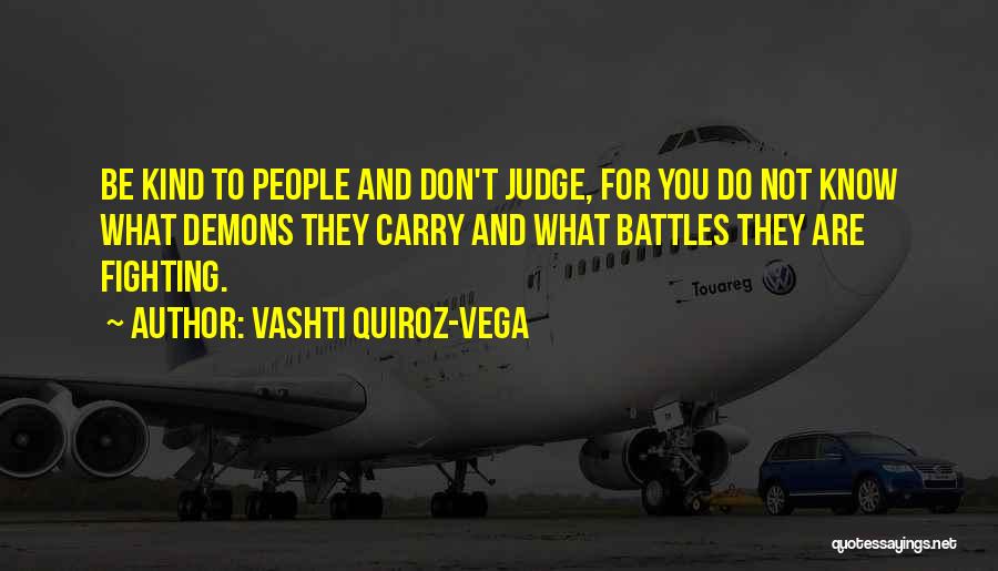 Vashti Quiroz-Vega Quotes: Be Kind To People And Don't Judge, For You Do Not Know What Demons They Carry And What Battles They