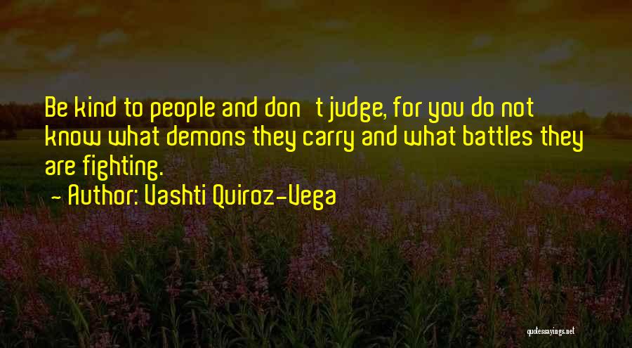 Vashti Quiroz-Vega Quotes: Be Kind To People And Don't Judge, For You Do Not Know What Demons They Carry And What Battles They