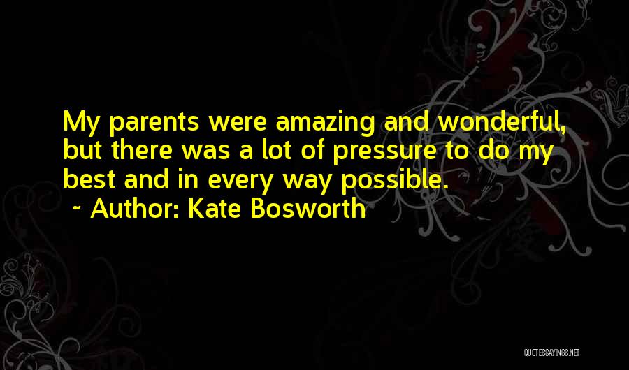 Kate Bosworth Quotes: My Parents Were Amazing And Wonderful, But There Was A Lot Of Pressure To Do My Best And In Every