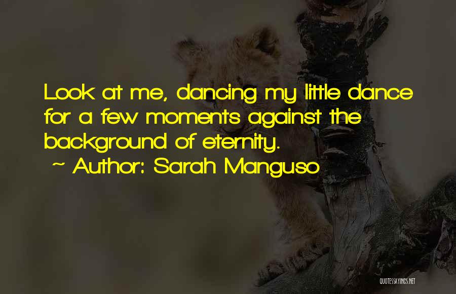 Sarah Manguso Quotes: Look At Me, Dancing My Little Dance For A Few Moments Against The Background Of Eternity.