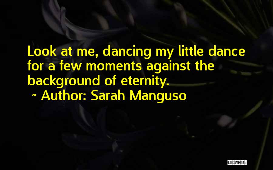 Sarah Manguso Quotes: Look At Me, Dancing My Little Dance For A Few Moments Against The Background Of Eternity.