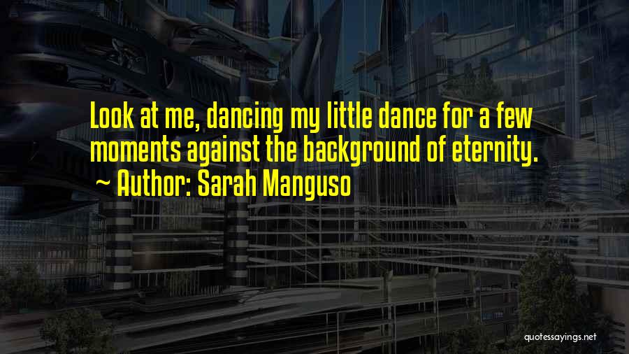 Sarah Manguso Quotes: Look At Me, Dancing My Little Dance For A Few Moments Against The Background Of Eternity.