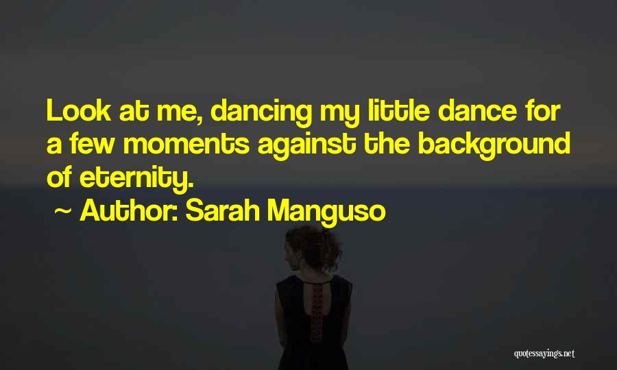 Sarah Manguso Quotes: Look At Me, Dancing My Little Dance For A Few Moments Against The Background Of Eternity.