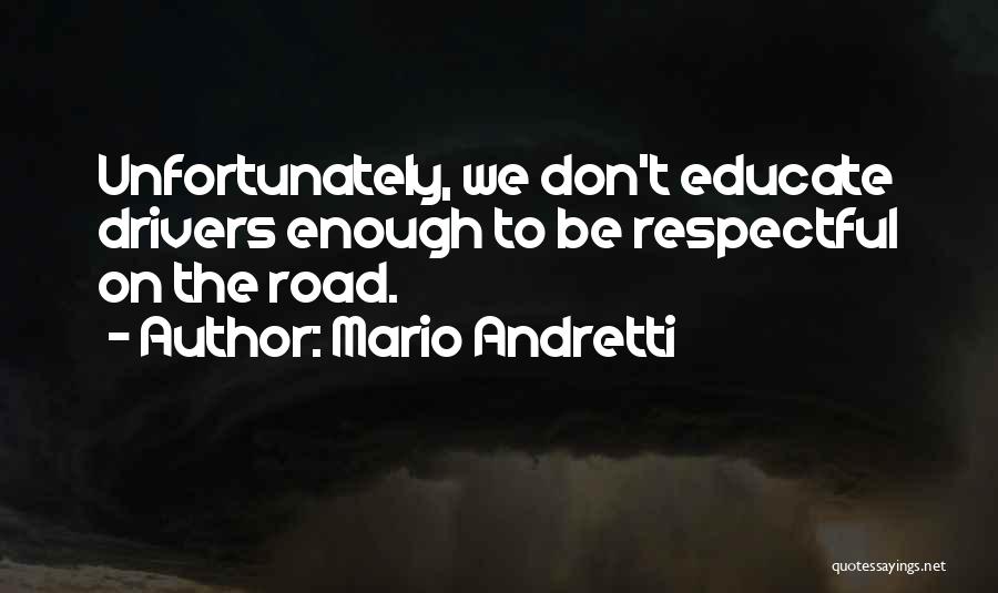 Mario Andretti Quotes: Unfortunately, We Don't Educate Drivers Enough To Be Respectful On The Road.