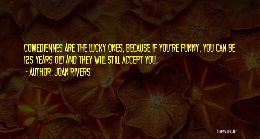 Joan Rivers Quotes: Comediennes Are The Lucky Ones, Because If You're Funny, You Can Be 125 Years Old And They Will Still Accept