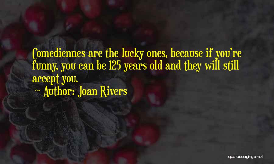 Joan Rivers Quotes: Comediennes Are The Lucky Ones, Because If You're Funny, You Can Be 125 Years Old And They Will Still Accept