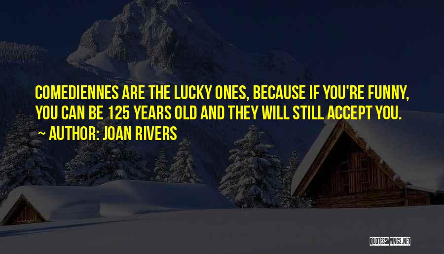 Joan Rivers Quotes: Comediennes Are The Lucky Ones, Because If You're Funny, You Can Be 125 Years Old And They Will Still Accept