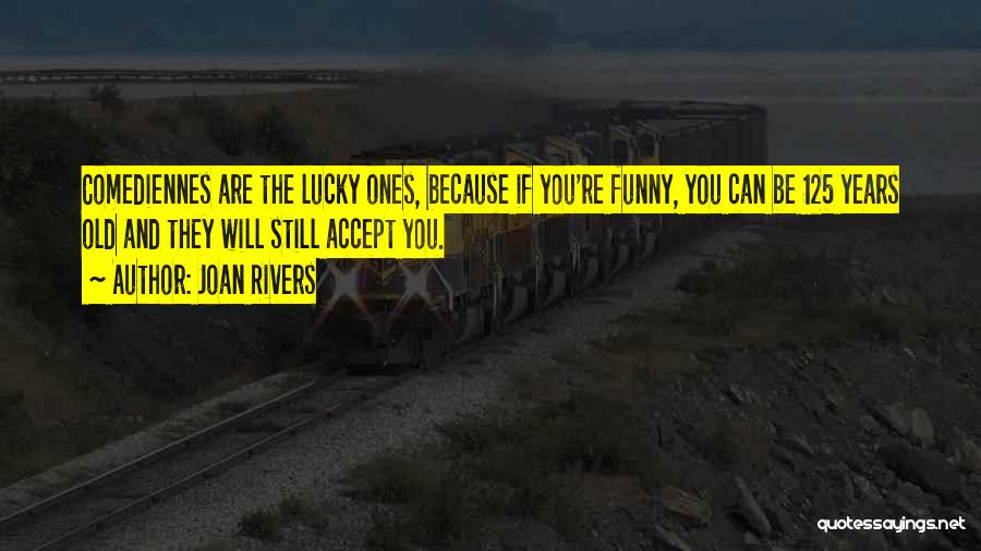 Joan Rivers Quotes: Comediennes Are The Lucky Ones, Because If You're Funny, You Can Be 125 Years Old And They Will Still Accept