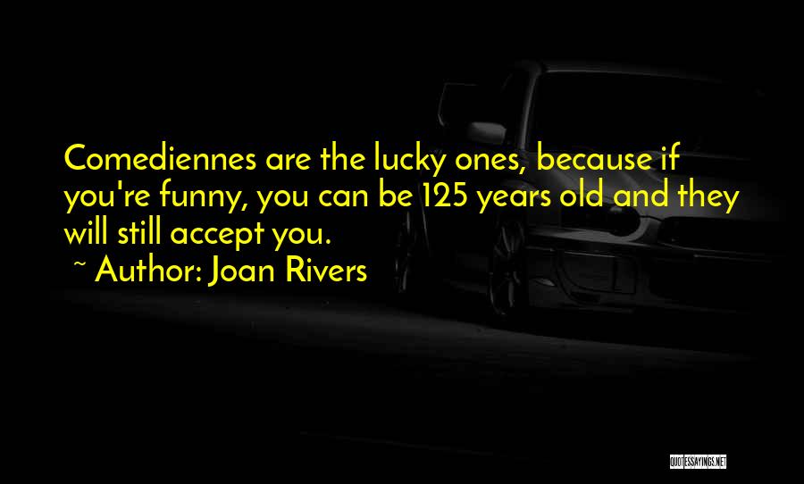 Joan Rivers Quotes: Comediennes Are The Lucky Ones, Because If You're Funny, You Can Be 125 Years Old And They Will Still Accept