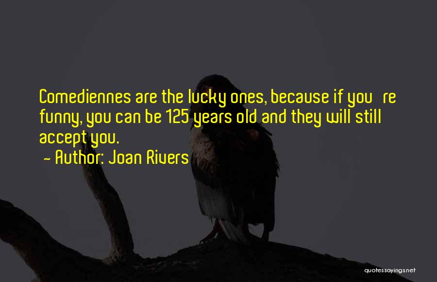 Joan Rivers Quotes: Comediennes Are The Lucky Ones, Because If You're Funny, You Can Be 125 Years Old And They Will Still Accept