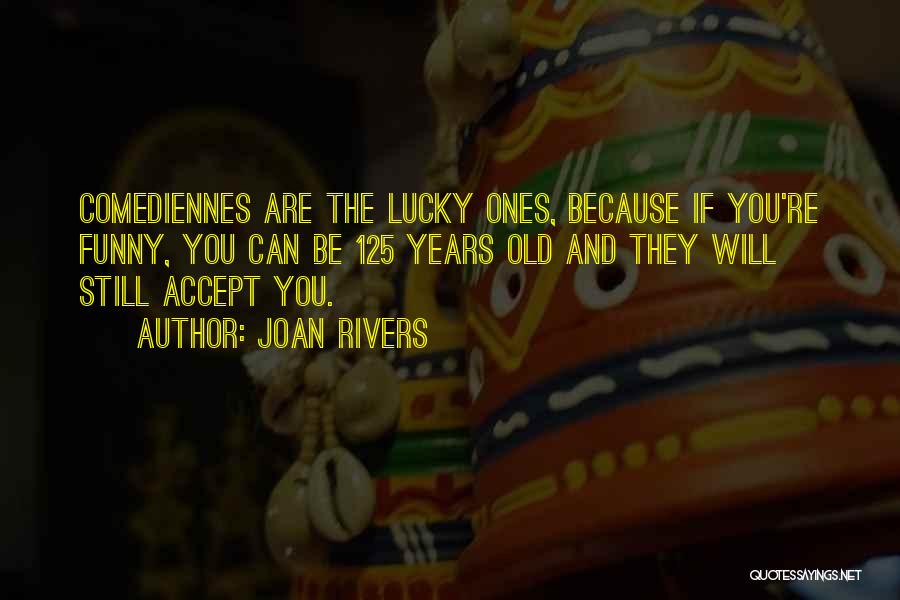 Joan Rivers Quotes: Comediennes Are The Lucky Ones, Because If You're Funny, You Can Be 125 Years Old And They Will Still Accept