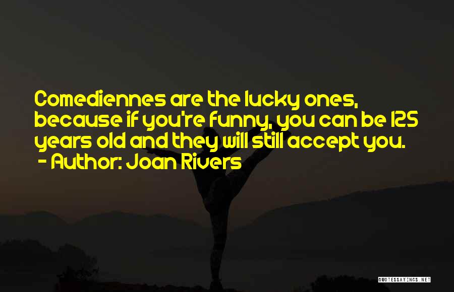 Joan Rivers Quotes: Comediennes Are The Lucky Ones, Because If You're Funny, You Can Be 125 Years Old And They Will Still Accept