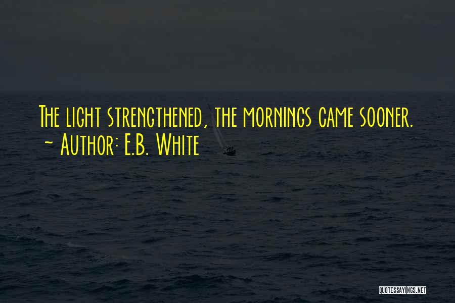 E.B. White Quotes: The Light Strengthened, The Mornings Came Sooner.