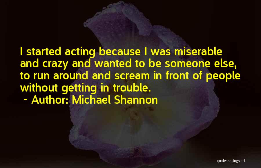 Michael Shannon Quotes: I Started Acting Because I Was Miserable And Crazy And Wanted To Be Someone Else, To Run Around And Scream