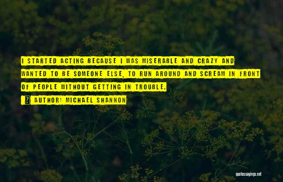 Michael Shannon Quotes: I Started Acting Because I Was Miserable And Crazy And Wanted To Be Someone Else, To Run Around And Scream