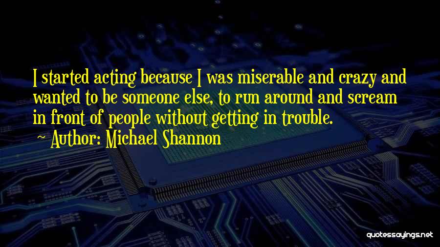 Michael Shannon Quotes: I Started Acting Because I Was Miserable And Crazy And Wanted To Be Someone Else, To Run Around And Scream