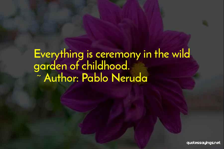 Pablo Neruda Quotes: Everything Is Ceremony In The Wild Garden Of Childhood.