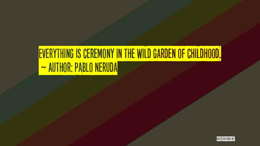 Pablo Neruda Quotes: Everything Is Ceremony In The Wild Garden Of Childhood.