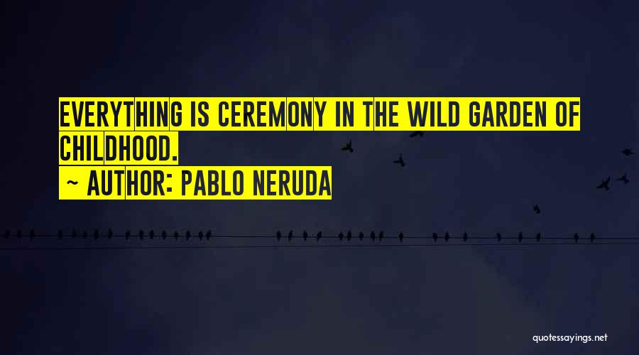 Pablo Neruda Quotes: Everything Is Ceremony In The Wild Garden Of Childhood.