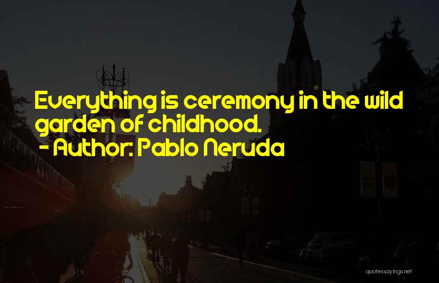 Pablo Neruda Quotes: Everything Is Ceremony In The Wild Garden Of Childhood.