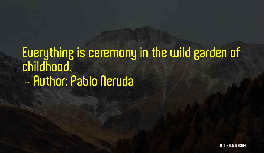 Pablo Neruda Quotes: Everything Is Ceremony In The Wild Garden Of Childhood.