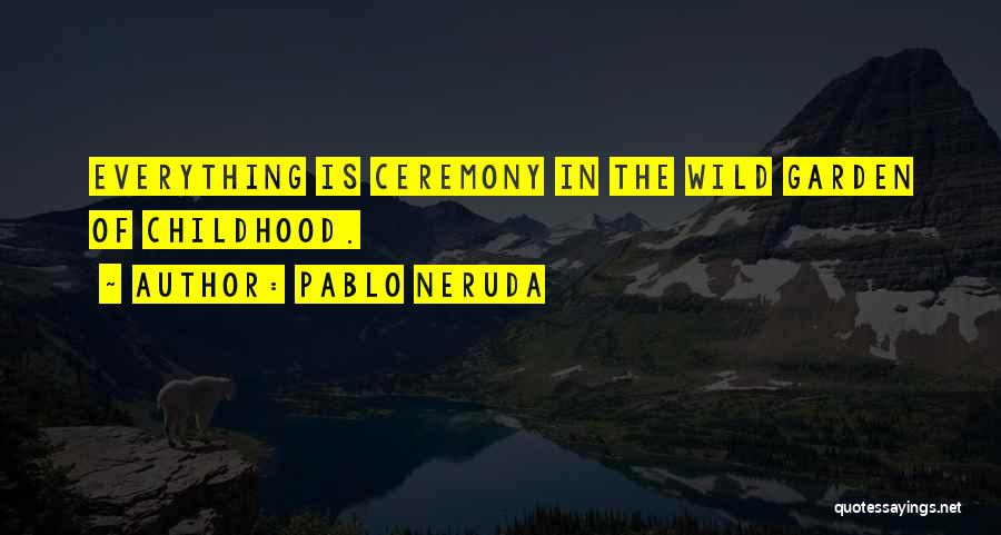 Pablo Neruda Quotes: Everything Is Ceremony In The Wild Garden Of Childhood.