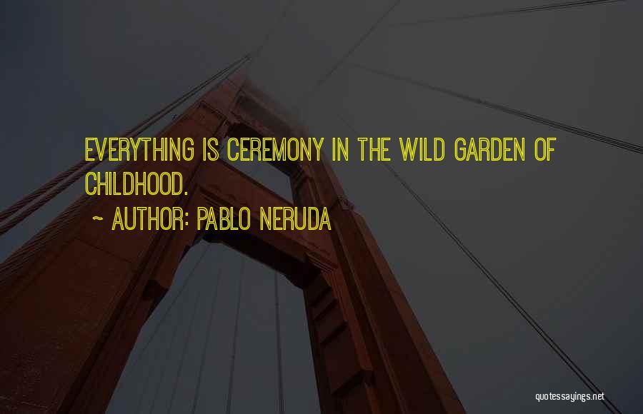 Pablo Neruda Quotes: Everything Is Ceremony In The Wild Garden Of Childhood.