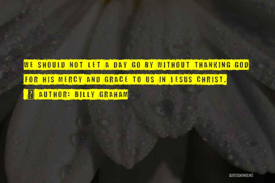 Billy Graham Quotes: We Should Not Let A Day Go By Without Thanking God For His Mercy And Grace To Us In Jesus