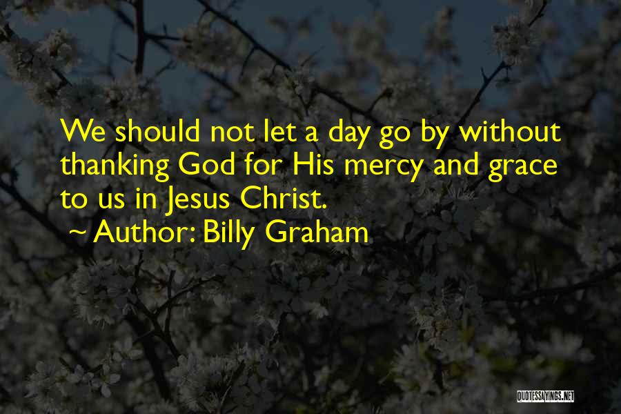 Billy Graham Quotes: We Should Not Let A Day Go By Without Thanking God For His Mercy And Grace To Us In Jesus